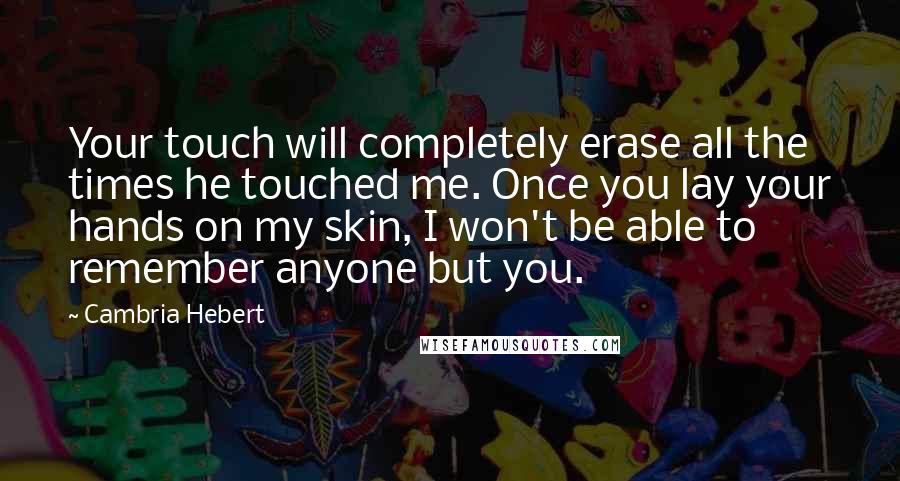 Cambria Hebert Quotes: Your touch will completely erase all the times he touched me. Once you lay your hands on my skin, I won't be able to remember anyone but you.