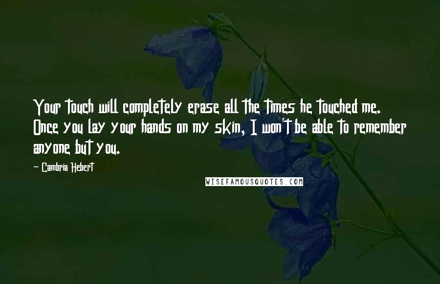 Cambria Hebert Quotes: Your touch will completely erase all the times he touched me. Once you lay your hands on my skin, I won't be able to remember anyone but you.