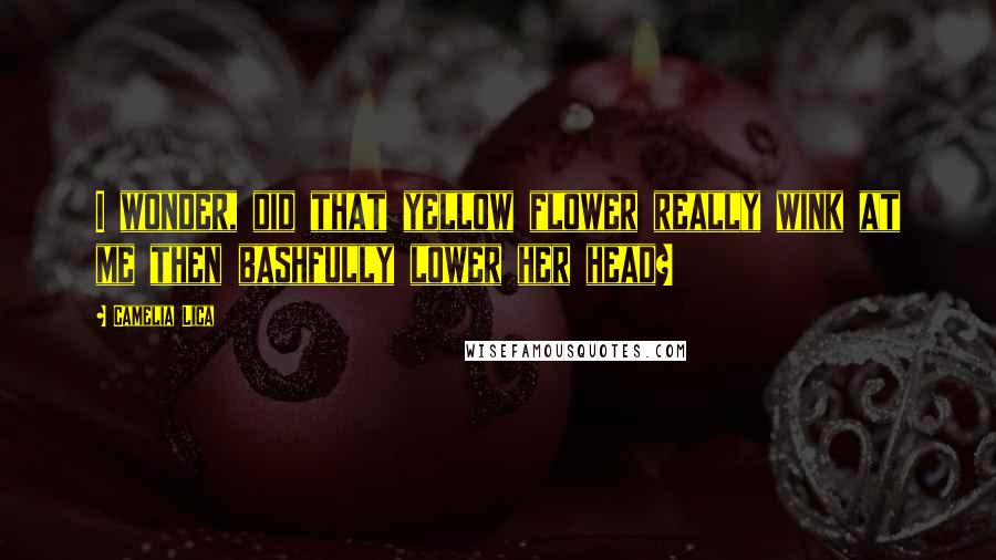 Camelia Lica Quotes: I wonder, did that yellow flower really wink at me then bashfully lower her head?