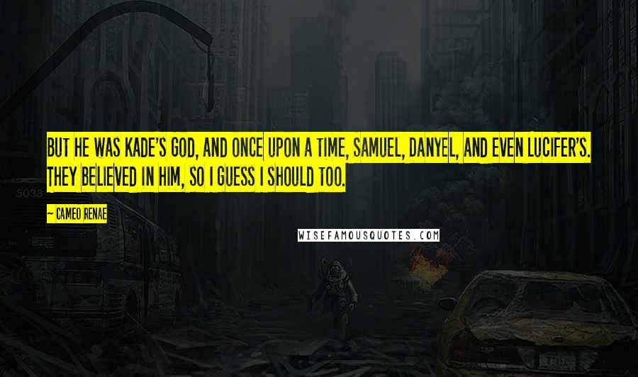 Cameo Renae Quotes: But he was Kade's God, and once upon a time, Samuel, Danyel, and even Lucifer's. They believed in him, so I guess I should too.