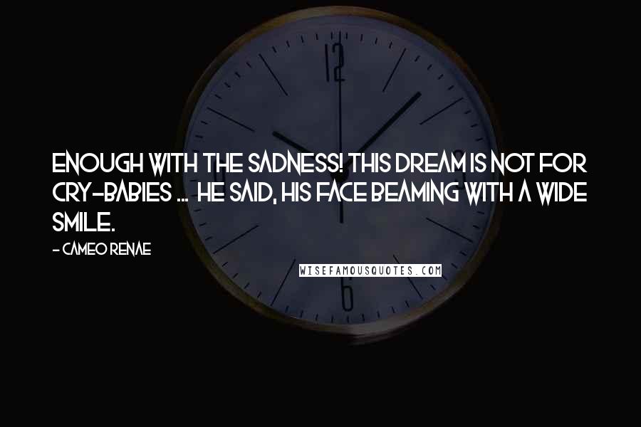 Cameo Renae Quotes: Enough with the sadness! This dream is not for cry-babies ...  he said, his face beaming with a wide smile.