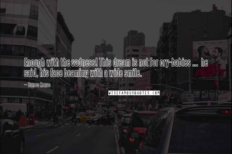 Cameo Renae Quotes: Enough with the sadness! This dream is not for cry-babies ...  he said, his face beaming with a wide smile.