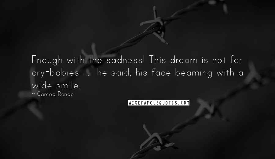 Cameo Renae Quotes: Enough with the sadness! This dream is not for cry-babies ...  he said, his face beaming with a wide smile.