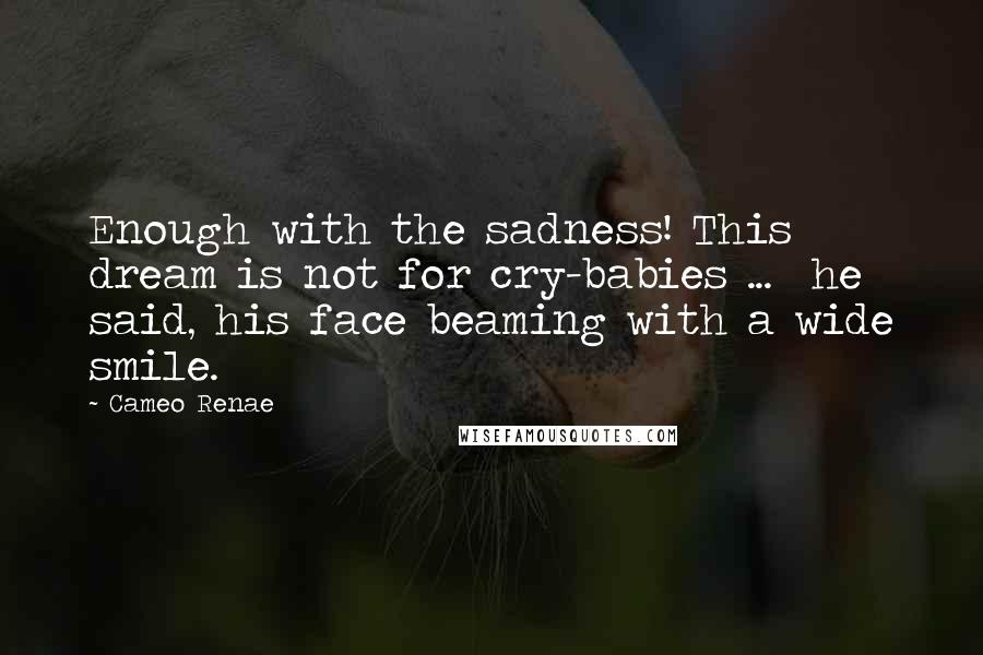 Cameo Renae Quotes: Enough with the sadness! This dream is not for cry-babies ... he said, his face beaming with a wide smile.