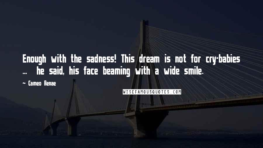 Cameo Renae Quotes: Enough with the sadness! This dream is not for cry-babies ...  he said, his face beaming with a wide smile.