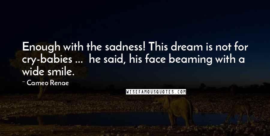 Cameo Renae Quotes: Enough with the sadness! This dream is not for cry-babies ... he said, his face beaming with a wide smile.