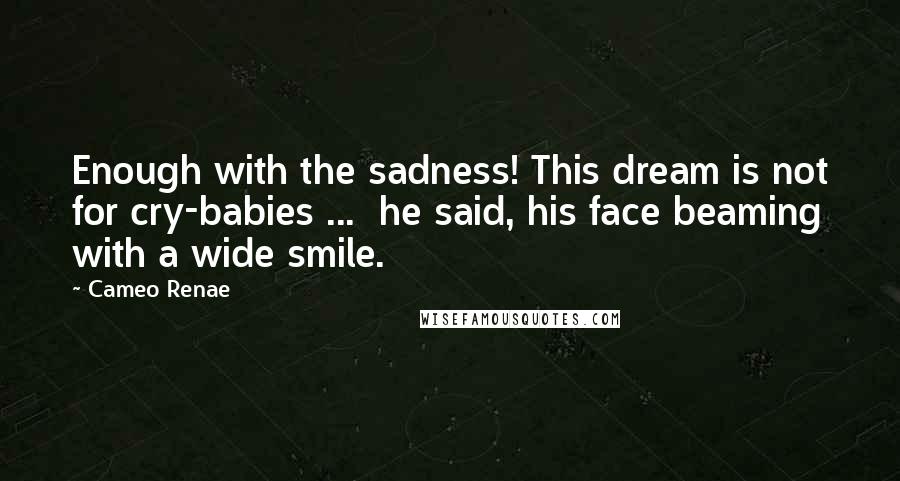 Cameo Renae Quotes: Enough with the sadness! This dream is not for cry-babies ...  he said, his face beaming with a wide smile.