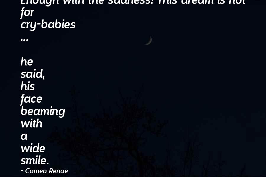 Cameo Renae Quotes: Enough with the sadness! This dream is not for cry-babies ... he said, his face beaming with a wide smile.