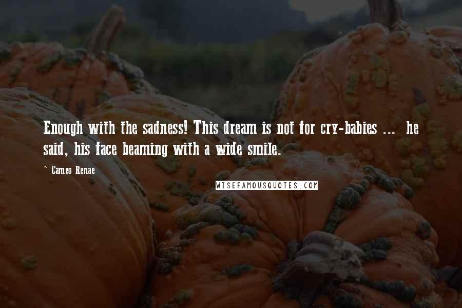 Cameo Renae Quotes: Enough with the sadness! This dream is not for cry-babies ... he said, his face beaming with a wide smile.