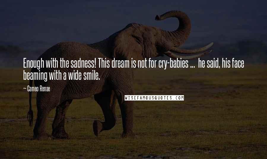 Cameo Renae Quotes: Enough with the sadness! This dream is not for cry-babies ... he said, his face beaming with a wide smile.