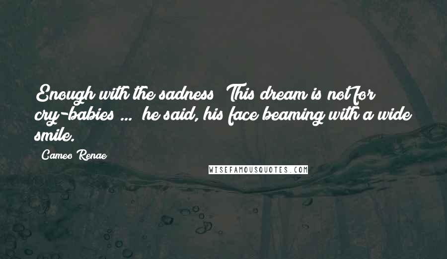 Cameo Renae Quotes: Enough with the sadness! This dream is not for cry-babies ... he said, his face beaming with a wide smile.