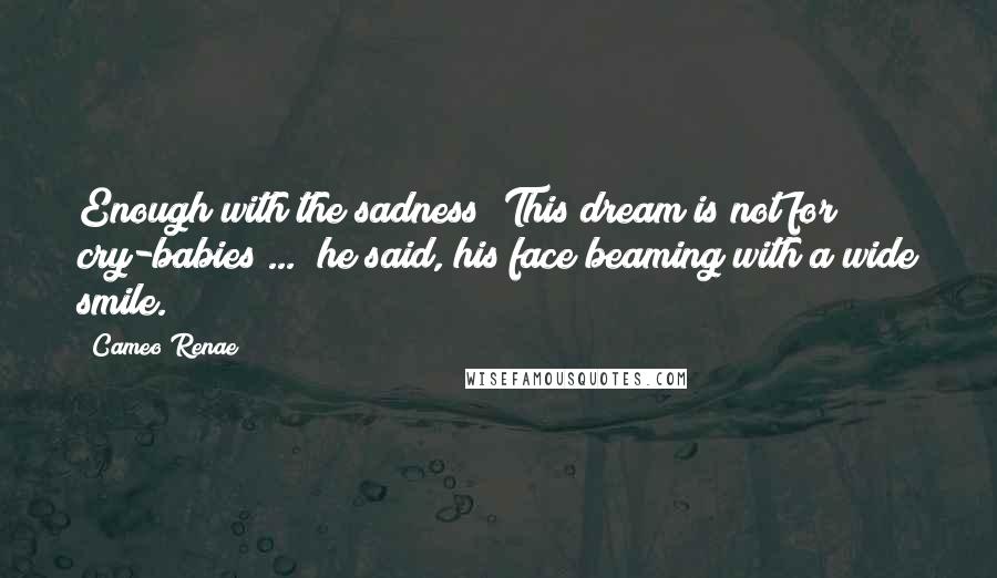 Cameo Renae Quotes: Enough with the sadness! This dream is not for cry-babies ...  he said, his face beaming with a wide smile.