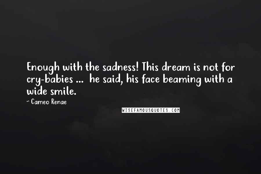 Cameo Renae Quotes: Enough with the sadness! This dream is not for cry-babies ... he said, his face beaming with a wide smile.
