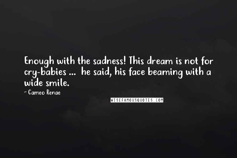 Cameo Renae Quotes: Enough with the sadness! This dream is not for cry-babies ...  he said, his face beaming with a wide smile.