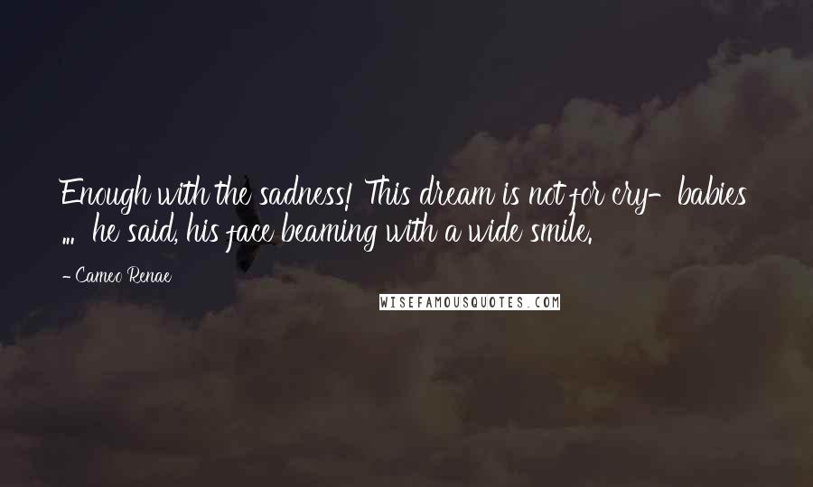 Cameo Renae Quotes: Enough with the sadness! This dream is not for cry-babies ... he said, his face beaming with a wide smile.