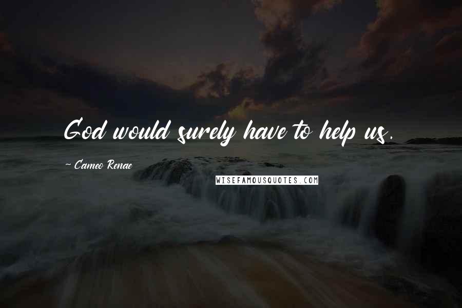 Cameo Renae Quotes: God would surely have to help us.