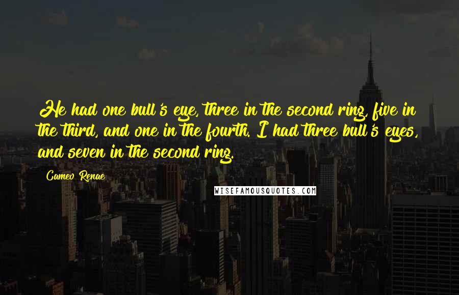 Cameo Renae Quotes: He had one bull's eye, three in the second ring, five in the third, and one in the fourth. I had three bull's eyes, and seven in the second ring.