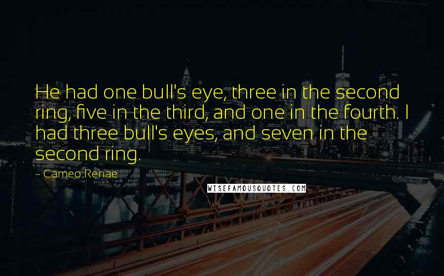 Cameo Renae Quotes: He had one bull's eye, three in the second ring, five in the third, and one in the fourth. I had three bull's eyes, and seven in the second ring.