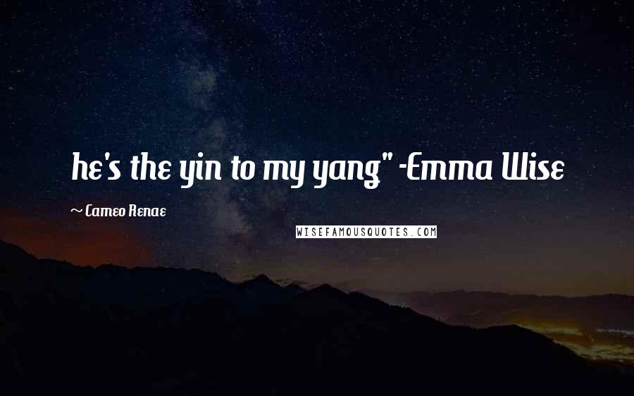 Cameo Renae Quotes: he's the yin to my yang" -Emma Wise