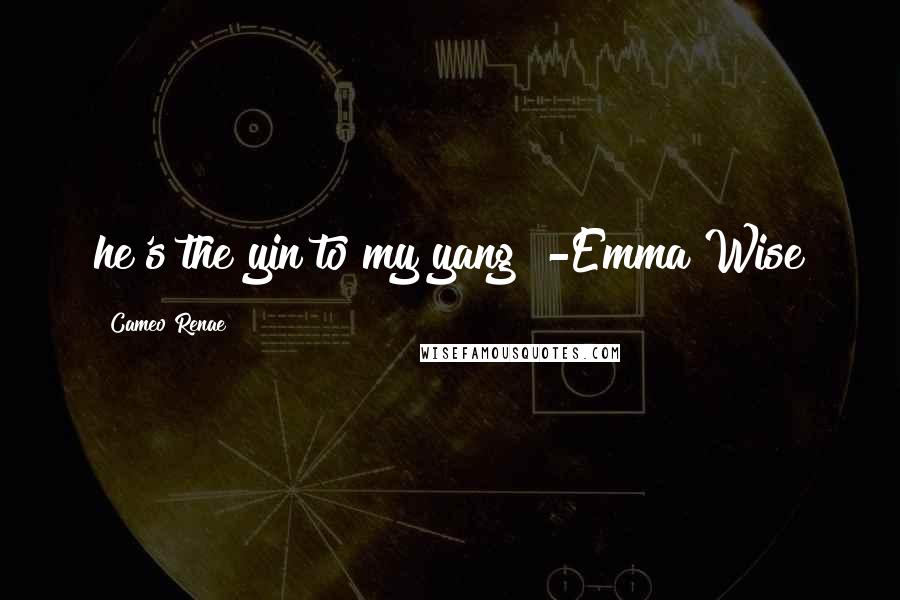 Cameo Renae Quotes: he's the yin to my yang" -Emma Wise