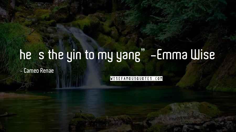 Cameo Renae Quotes: he's the yin to my yang" -Emma Wise