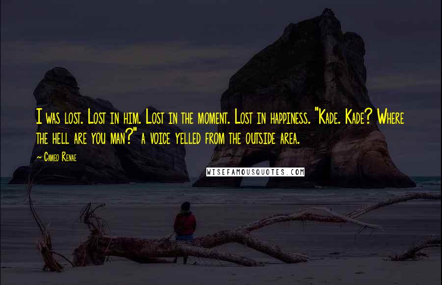 Cameo Renae Quotes: I was lost. Lost in him. Lost in the moment. Lost in happiness. "Kade. Kade? Where the hell are you man?" a voice yelled from the outside area.