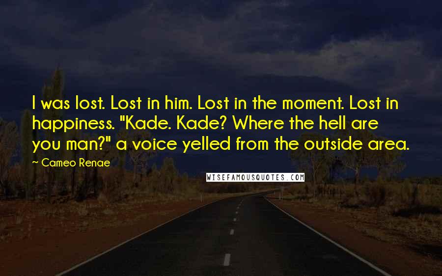 Cameo Renae Quotes: I was lost. Lost in him. Lost in the moment. Lost in happiness. "Kade. Kade? Where the hell are you man?" a voice yelled from the outside area.