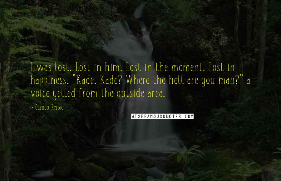 Cameo Renae Quotes: I was lost. Lost in him. Lost in the moment. Lost in happiness. "Kade. Kade? Where the hell are you man?" a voice yelled from the outside area.