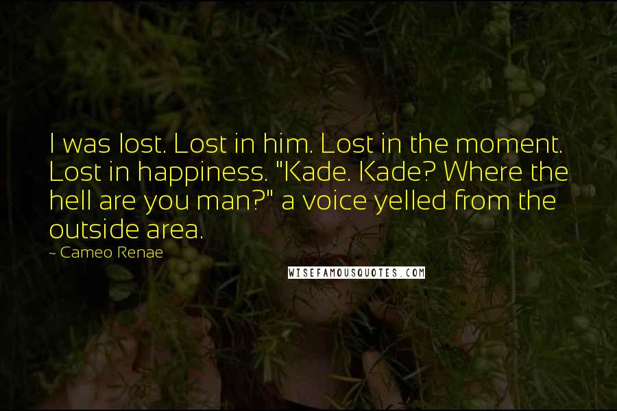 Cameo Renae Quotes: I was lost. Lost in him. Lost in the moment. Lost in happiness. "Kade. Kade? Where the hell are you man?" a voice yelled from the outside area.