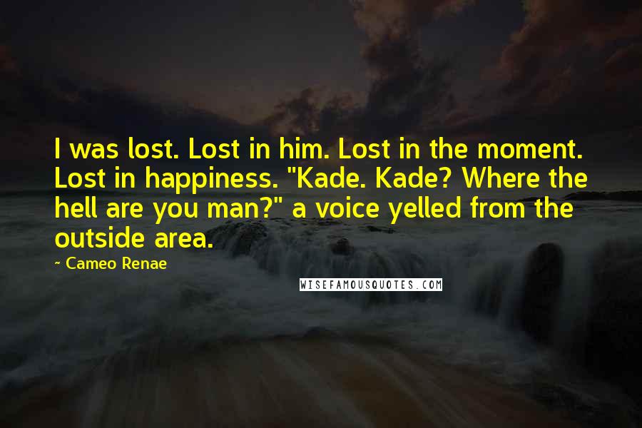 Cameo Renae Quotes: I was lost. Lost in him. Lost in the moment. Lost in happiness. "Kade. Kade? Where the hell are you man?" a voice yelled from the outside area.