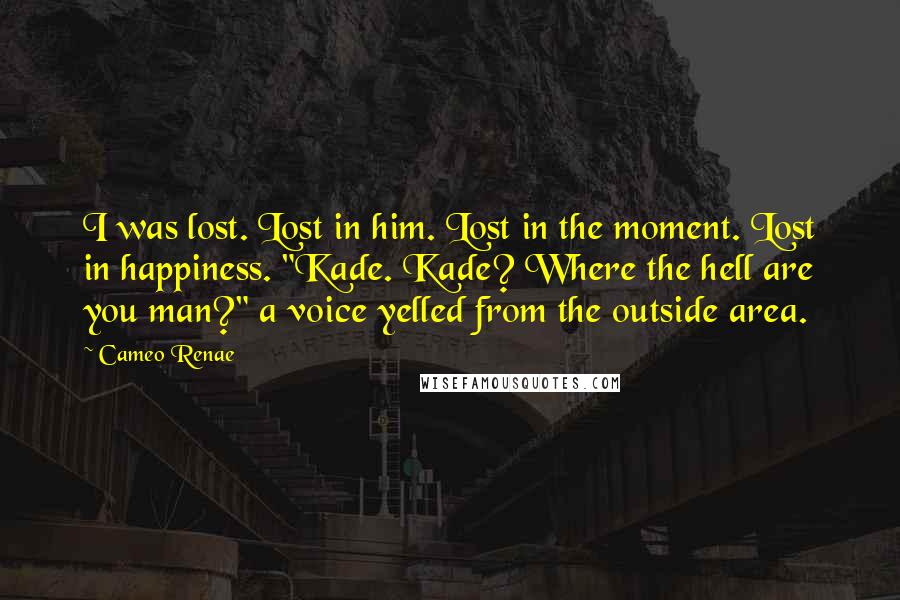 Cameo Renae Quotes: I was lost. Lost in him. Lost in the moment. Lost in happiness. "Kade. Kade? Where the hell are you man?" a voice yelled from the outside area.