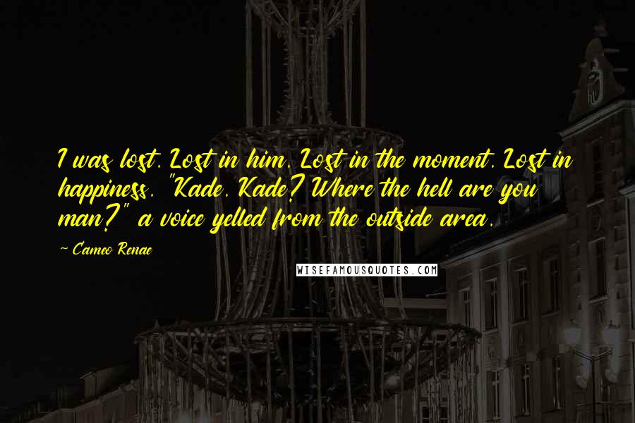 Cameo Renae Quotes: I was lost. Lost in him. Lost in the moment. Lost in happiness. "Kade. Kade? Where the hell are you man?" a voice yelled from the outside area.