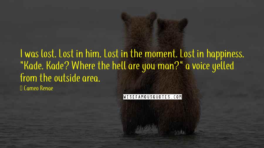 Cameo Renae Quotes: I was lost. Lost in him. Lost in the moment. Lost in happiness. "Kade. Kade? Where the hell are you man?" a voice yelled from the outside area.