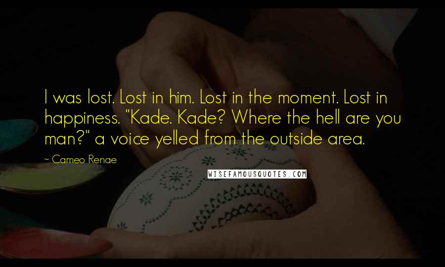 Cameo Renae Quotes: I was lost. Lost in him. Lost in the moment. Lost in happiness. "Kade. Kade? Where the hell are you man?" a voice yelled from the outside area.