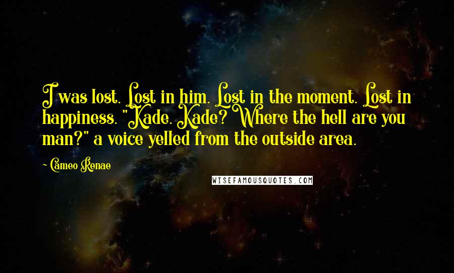 Cameo Renae Quotes: I was lost. Lost in him. Lost in the moment. Lost in happiness. "Kade. Kade? Where the hell are you man?" a voice yelled from the outside area.