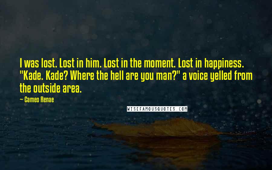 Cameo Renae Quotes: I was lost. Lost in him. Lost in the moment. Lost in happiness. "Kade. Kade? Where the hell are you man?" a voice yelled from the outside area.