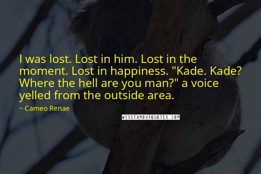 Cameo Renae Quotes: I was lost. Lost in him. Lost in the moment. Lost in happiness. "Kade. Kade? Where the hell are you man?" a voice yelled from the outside area.