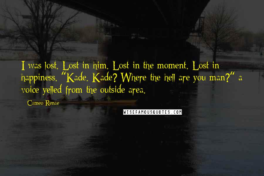 Cameo Renae Quotes: I was lost. Lost in him. Lost in the moment. Lost in happiness. "Kade. Kade? Where the hell are you man?" a voice yelled from the outside area.