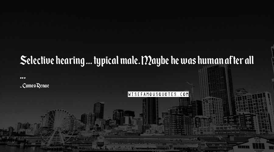 Cameo Renae Quotes: Selective hearing ... typical male. Maybe he was human after all ...