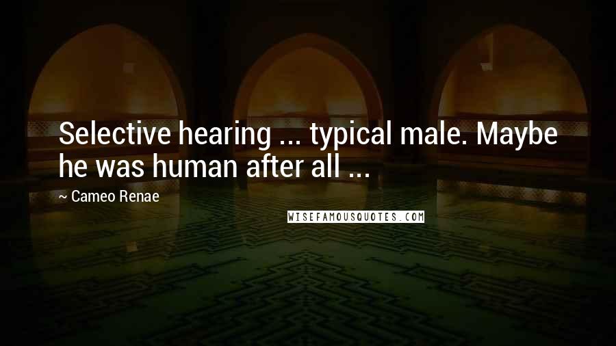 Cameo Renae Quotes: Selective hearing ... typical male. Maybe he was human after all ...