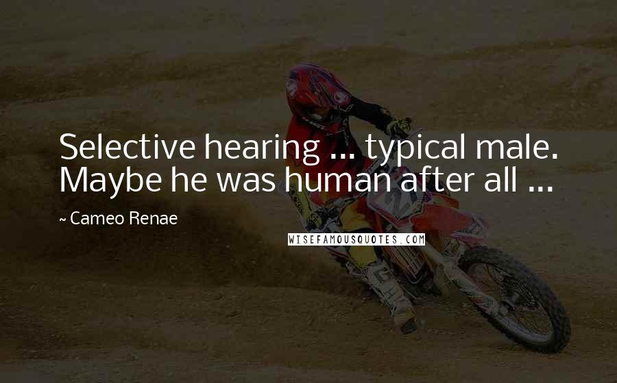 Cameo Renae Quotes: Selective hearing ... typical male. Maybe he was human after all ...