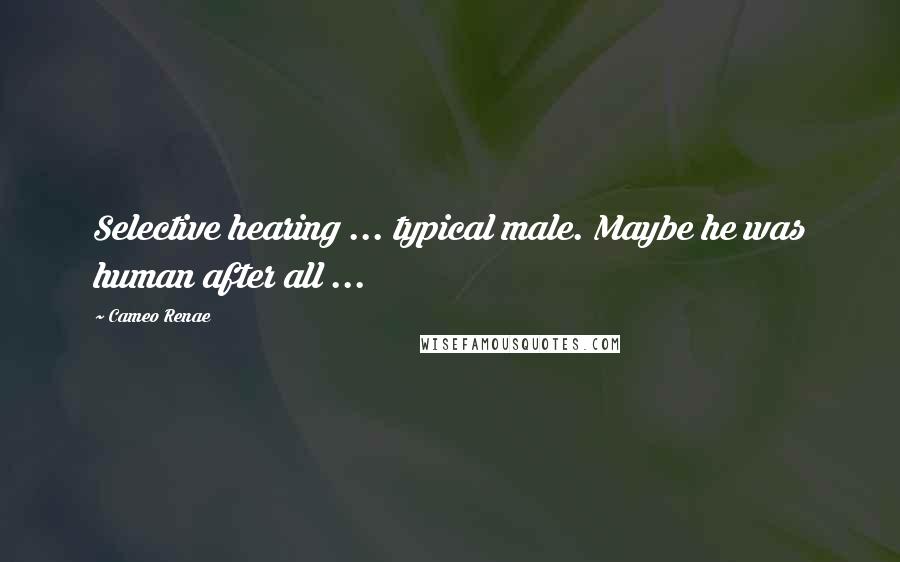 Cameo Renae Quotes: Selective hearing ... typical male. Maybe he was human after all ...