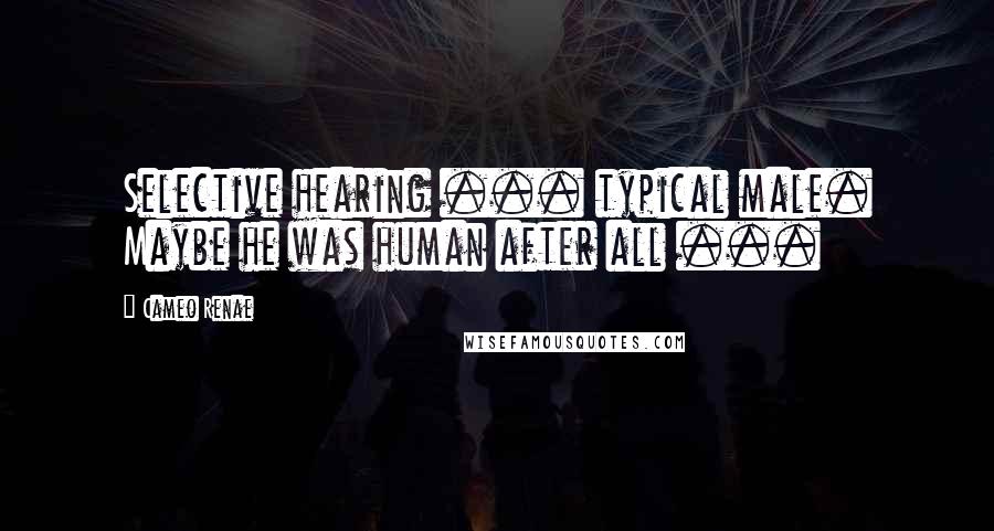 Cameo Renae Quotes: Selective hearing ... typical male. Maybe he was human after all ...