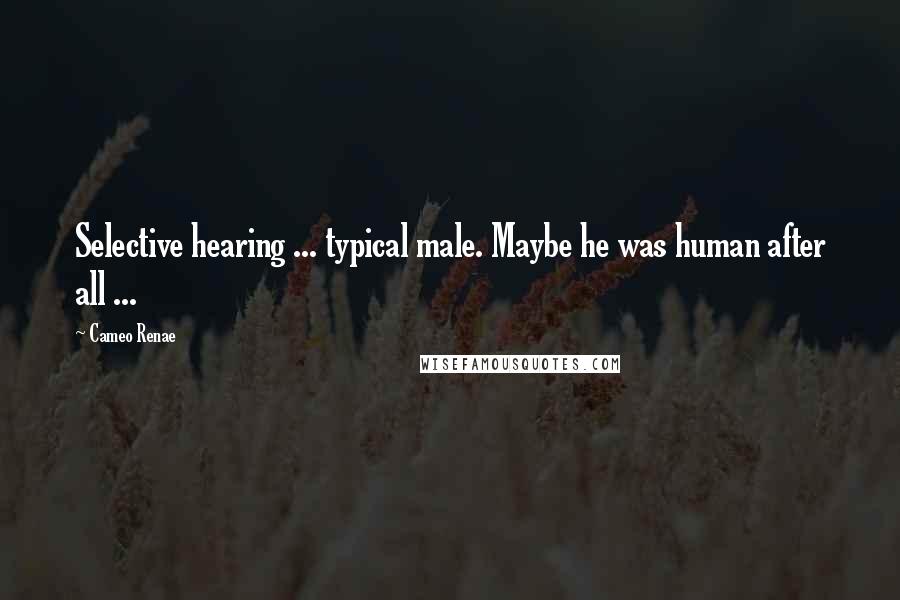 Cameo Renae Quotes: Selective hearing ... typical male. Maybe he was human after all ...