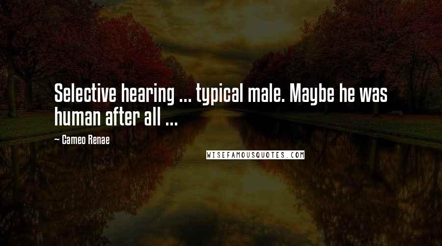 Cameo Renae Quotes: Selective hearing ... typical male. Maybe he was human after all ...