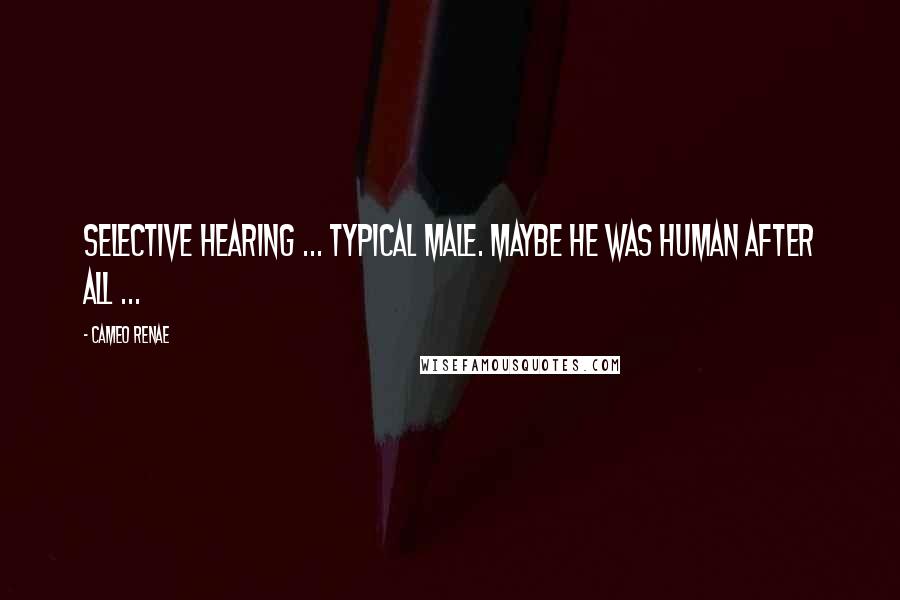 Cameo Renae Quotes: Selective hearing ... typical male. Maybe he was human after all ...