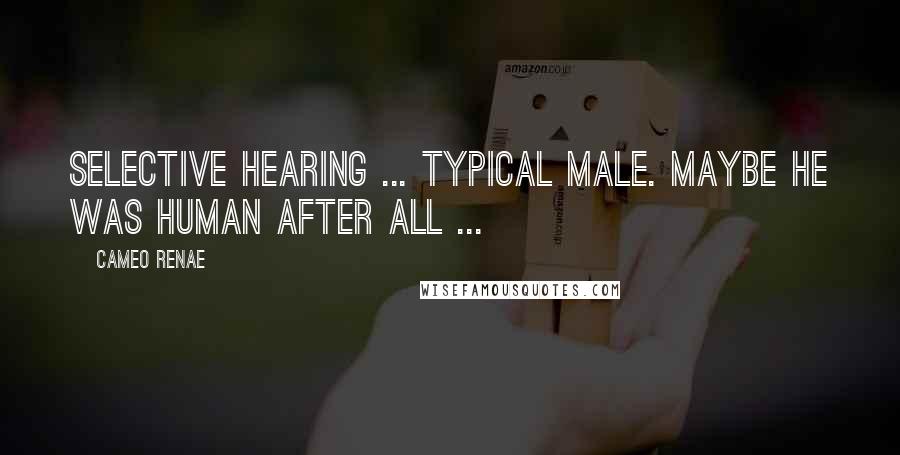 Cameo Renae Quotes: Selective hearing ... typical male. Maybe he was human after all ...