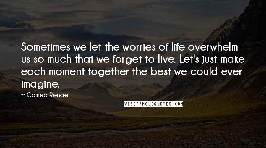 Cameo Renae Quotes: Sometimes we let the worries of life overwhelm us so much that we forget to live. Let's just make each moment together the best we could ever imagine.