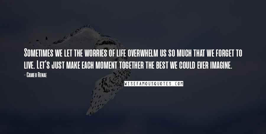 Cameo Renae Quotes: Sometimes we let the worries of life overwhelm us so much that we forget to live. Let's just make each moment together the best we could ever imagine.