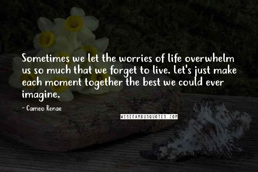 Cameo Renae Quotes: Sometimes we let the worries of life overwhelm us so much that we forget to live. Let's just make each moment together the best we could ever imagine.